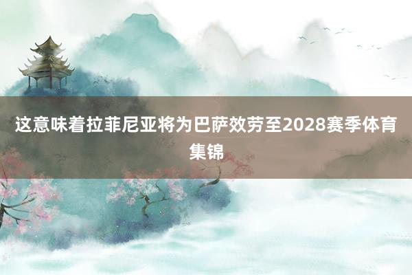 这意味着拉菲尼亚将为巴萨效劳至2028赛季体育集锦
