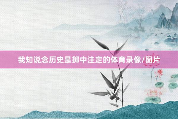 我知说念历史是掷中注定的体育录像/图片