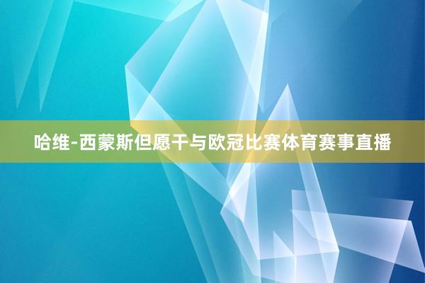 哈维-西蒙斯但愿干与欧冠比赛体育赛事直播