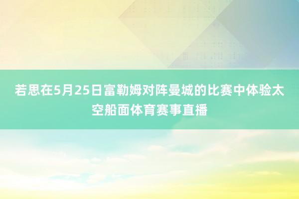 若思在5月25日富勒姆对阵曼城的比赛中体验太空船面体育赛事直播