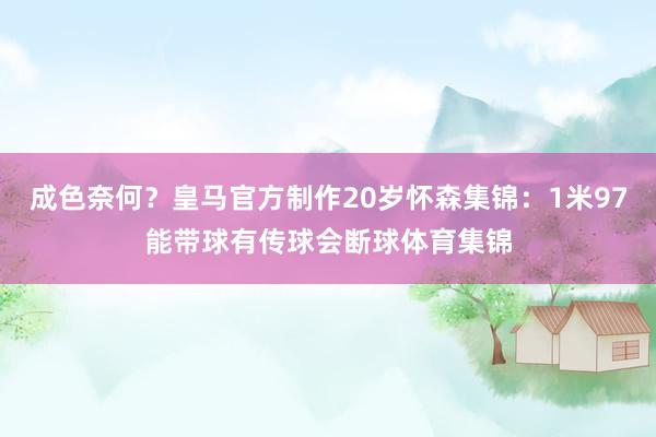 成色奈何?皇马官方制作20岁怀森集锦:1米97能带球有传球会断球体育集锦