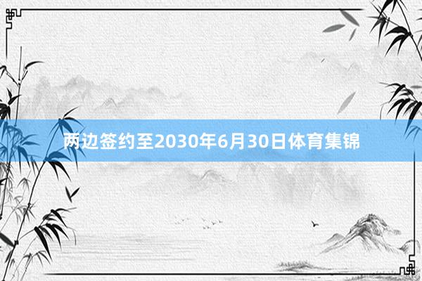 两边签约至2030年6月30日体育集锦