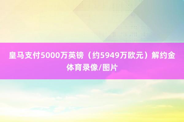 皇马支付5000万英镑(约5949万欧元)解约金体育录像/图片