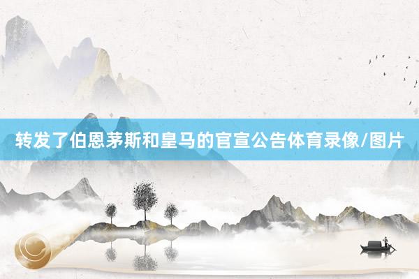 转发了伯恩茅斯和皇马的官宣公告体育录像/图片