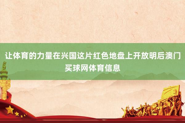 让体育的力量在兴国这片红色地盘上开放明后澳门买球网体育信息