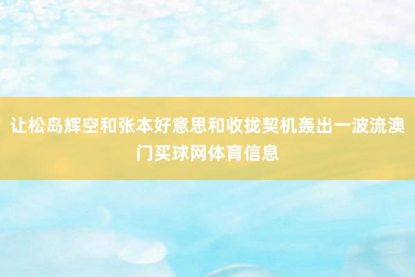 让松岛辉空和张本好意思和收拢契机轰出一波流澳门买球网体育信息