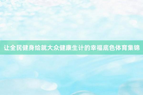 让全民健身绘就大众健康生计的幸福底色体育集锦