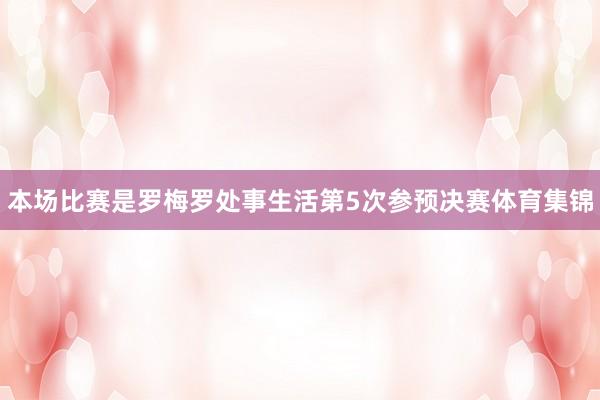 本场比赛是罗梅罗处事生活第5次参预决赛体育集锦