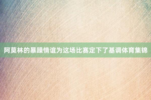 阿莫林的暴躁情谊为这场比赛定下了基调体育集锦