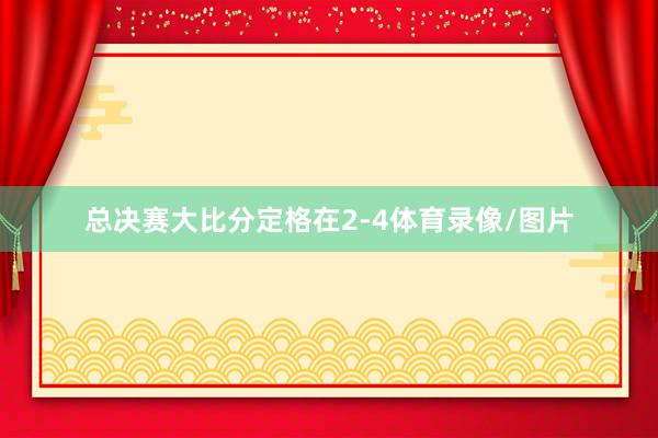 总决赛大比分定格在2-4体育录像/图片