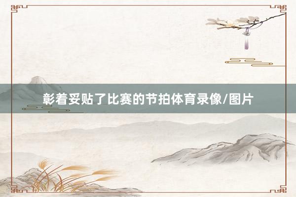 彰着妥贴了比赛的节拍体育录像/图片