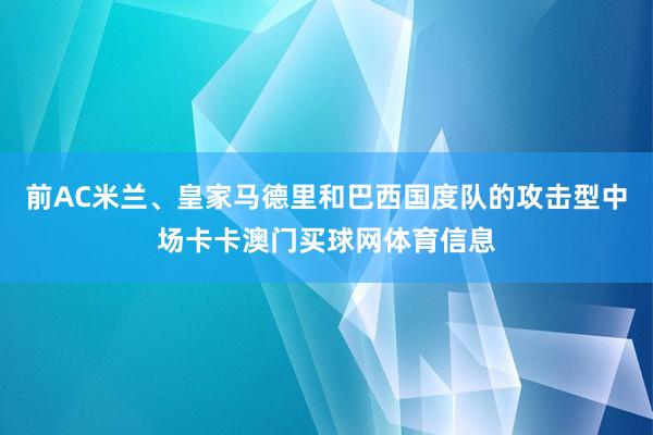前AC米兰、皇家马德里和巴西国度队的攻击型中场卡卡澳门买球网体育信息
