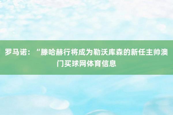罗马诺：“滕哈赫行将成为勒沃库森的新任主帅澳门买球网体育信息