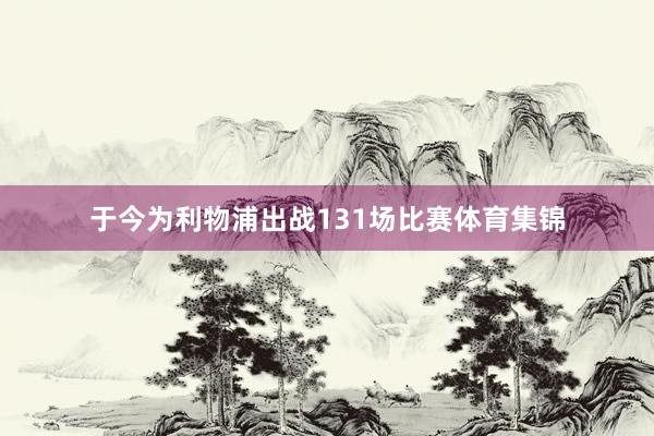 于今为利物浦出战131场比赛体育集锦