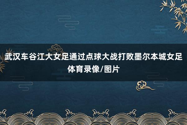 武汉车谷江大女足通过点球大战打败墨尔本城女足体育录像/图片
