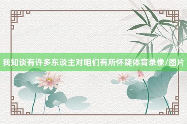 我知谈有许多东谈主对咱们有所怀疑体育录像/图片