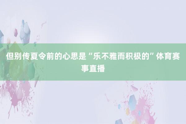 但别传夏令前的心思是“乐不雅而积极的”体育赛事直播