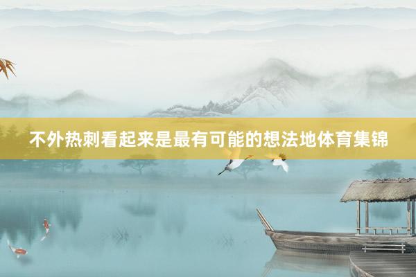 不外热刺看起来是最有可能的想法地体育集锦