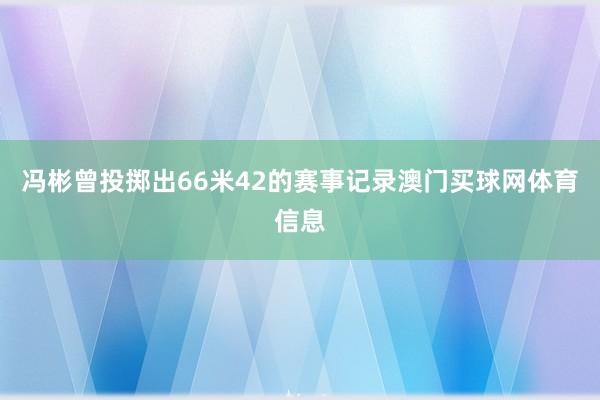 冯彬曾投掷出66米42的赛事记录澳门买球网体育信息