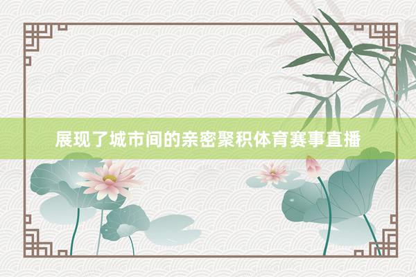 展现了城市间的亲密聚积体育赛事直播