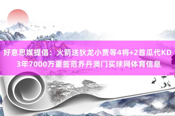 好意思媒提倡：火箭送狄龙小贾等4将+2首瓜代KD 3年7000万重签范乔丹澳门买球网体育信息