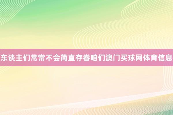 东谈主们常常不会简直存眷咱们澳门买球网体育信息