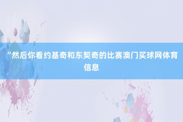 “然后你看约基奇和东契奇的比赛澳门买球网体育信息