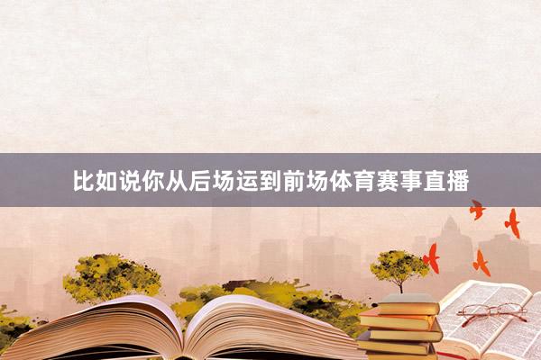 比如说你从后场运到前场体育赛事直播