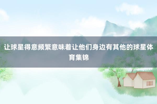 让球星得意频繁意味着让他们身边有其他的球星体育集锦