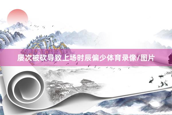 屡次被砍导致上场时辰偏少体育录像/图片