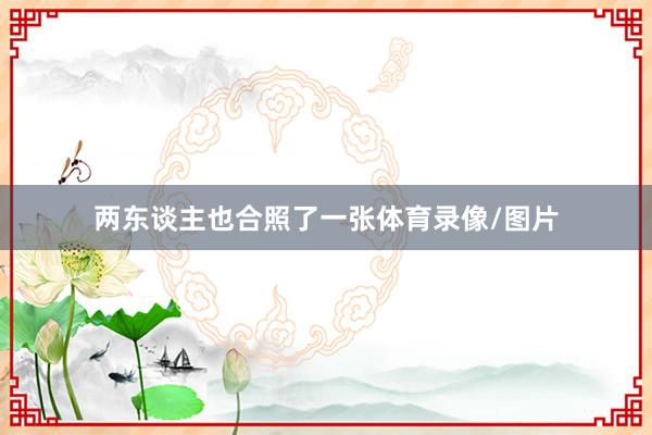 两东谈主也合照了一张体育录像/图片