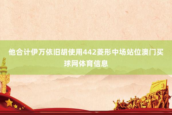 他合计伊万依旧胡使用442菱形中场站位澳门买球网体育信息