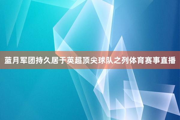 蓝月军团持久居于英超顶尖球队之列体育赛事直播