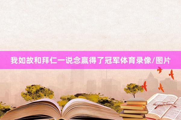 我如故和拜仁一说念赢得了冠军体育录像/图片