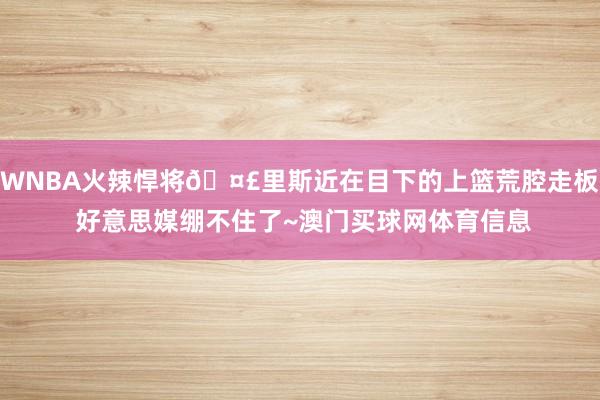 WNBA火辣悍将🤣里斯近在目下的上篮荒腔走板 好意思媒绷不住了~澳门买球网体育信息