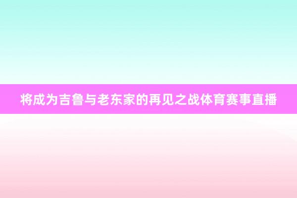 将成为吉鲁与老东家的再见之战体育赛事直播
