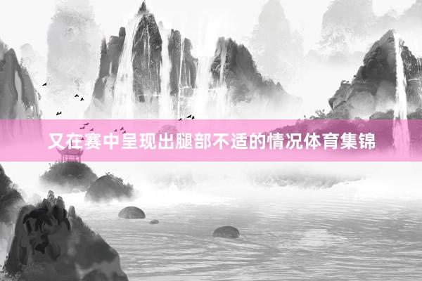 又在赛中呈现出腿部不适的情况体育集锦