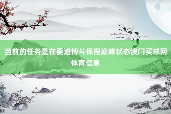 当前的任务是在要道搏斗保捏巅峰状态澳门买球网体育信息