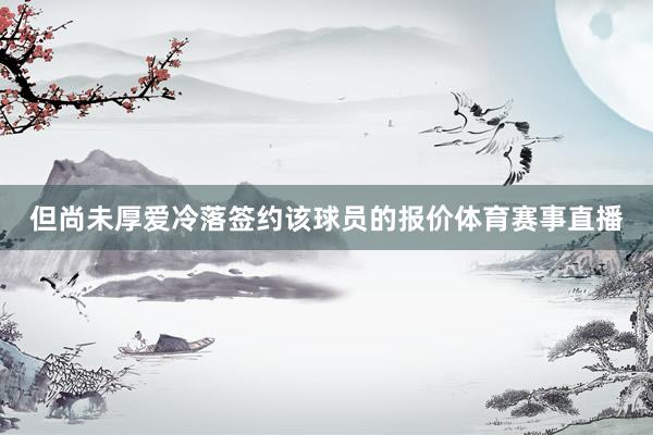 但尚未厚爱冷落签约该球员的报价体育赛事直播