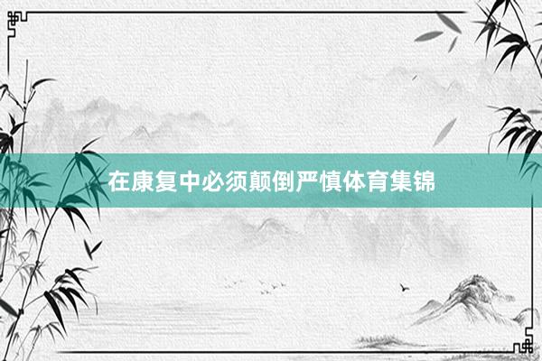 在康复中必须颠倒严慎体育集锦