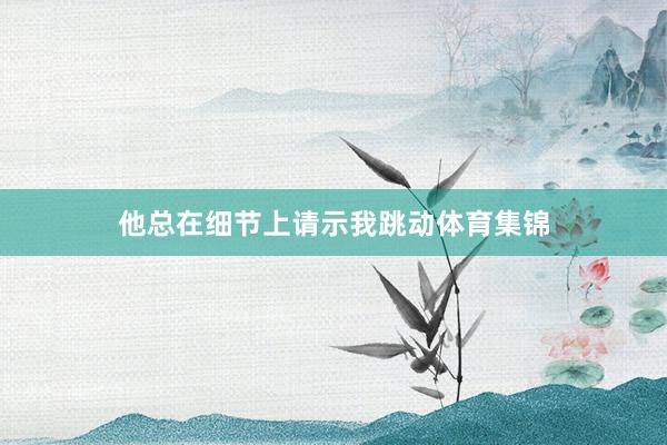 他总在细节上请示我跳动体育集锦
