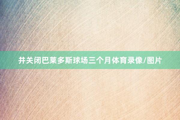 并关闭巴莱多斯球场三个月体育录像/图片
