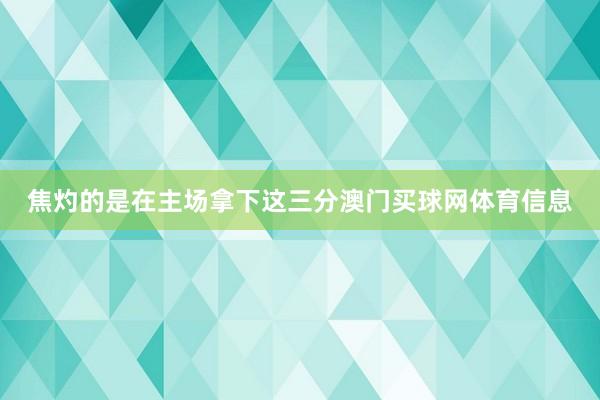 焦灼的是在主场拿下这三分澳门买球网体育信息
