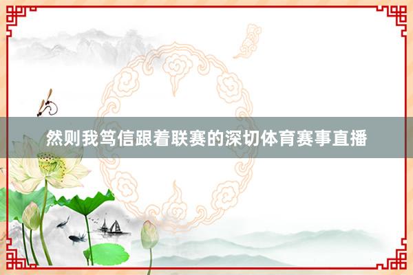 然则我笃信跟着联赛的深切体育赛事直播