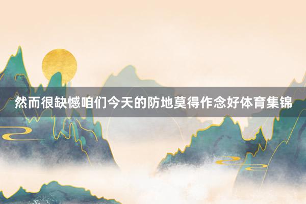 然而很缺憾咱们今天的防地莫得作念好体育集锦