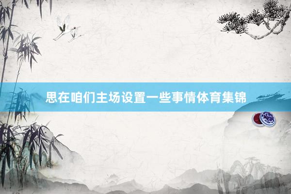 思在咱们主场设置一些事情体育集锦