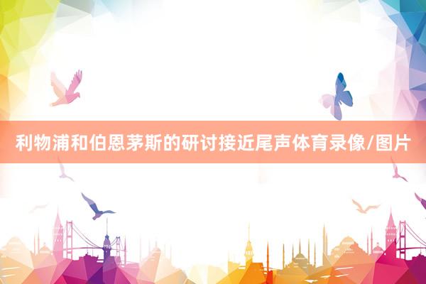 利物浦和伯恩茅斯的研讨接近尾声体育录像/图片