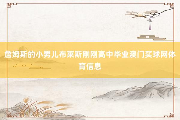 詹姆斯的小男儿布莱斯刚刚高中毕业澳门买球网体育信息