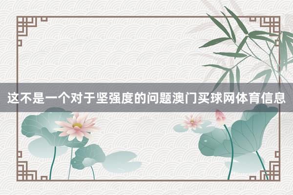 这不是一个对于坚强度的问题澳门买球网体育信息