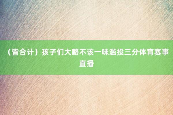 (皆合计)孩子们大略不该一味滥投三分体育赛事直播